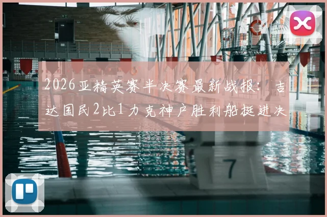 2026亚精英赛半决赛最新战报：吉达国民2比1力克神户胜利船挺进决赛，托尼关键破门引爆全场