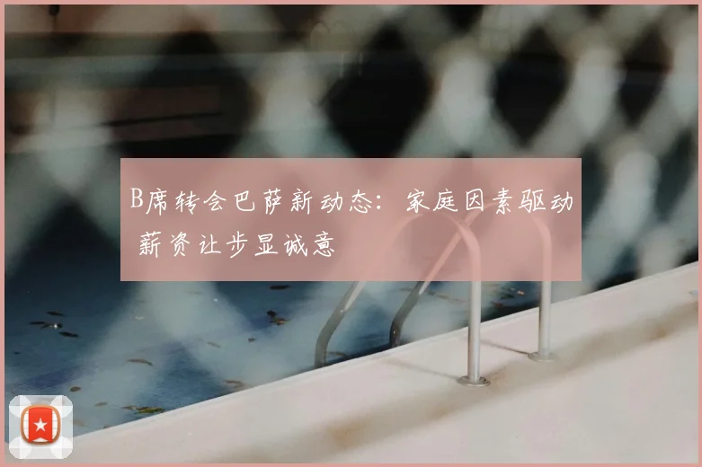 B席转会巴萨新动态:家庭因素驱动 薪资让步显诚意