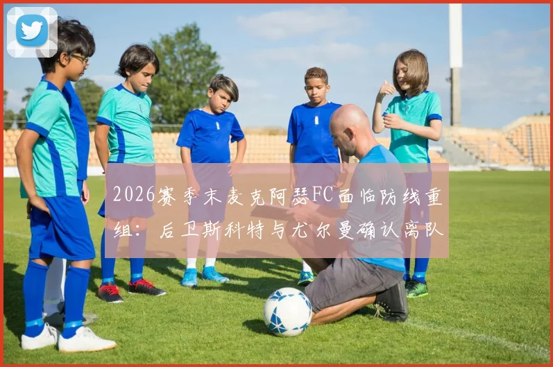 2026赛季末麦克阿瑟FC面临防线重组：后卫斯科特与尤尔曼确认离队影响解析