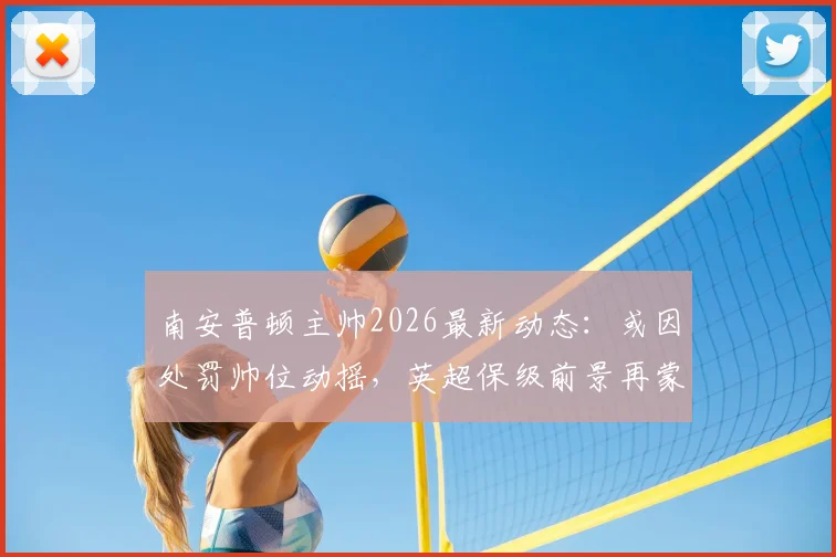 南安普顿主帅2026最新动态:或因处罚帅位动摇,英超保级前景再蒙阴影