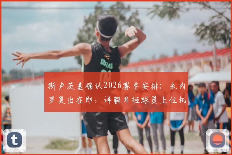 斯卢茨基确认2026赛季安排:米内罗复出在即,详解年轻球员上位机会与球队用人思路