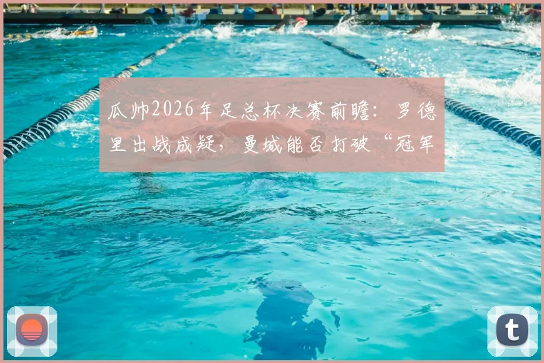 瓜帅2026年足总杯决赛前瞻：罗德里出战成疑，曼城能否打破“冠军魔咒”？详细解析球队阵容与战术选择