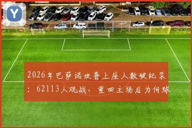2026年巴萨诺坎普上座人数破纪录：62113人观战，重回主场后为何球迷热情空前？