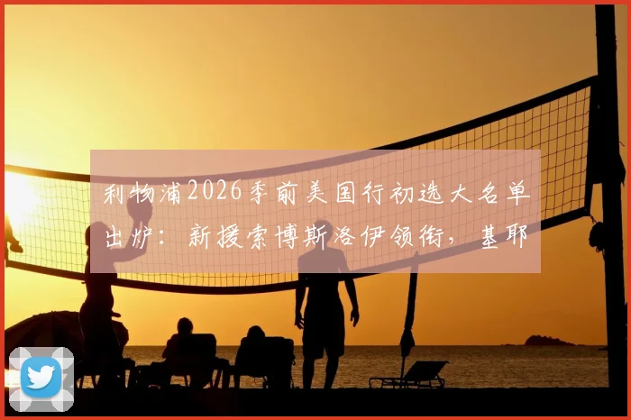 利物浦2026季前美国行初选大名单出炉：新援索博斯洛伊领衔，基耶萨、埃基蒂克在列，完整赛程与看点前瞻