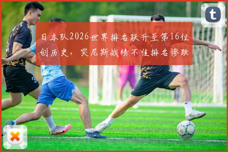日本队2026世界排名跃升至第16位创历史，突尼斯战绩不佳排名惨跌原因深度分析
