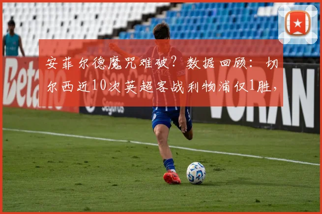 安菲尔德魔咒难破？数据回顾：切尔西近10次英超客战利物浦仅1胜，上次客胜追溯到何时？