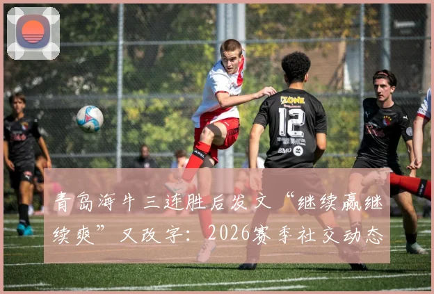 青岛海牛三连胜后发文“继续赢继续爽”又改字：2026赛季社交动态风波背后