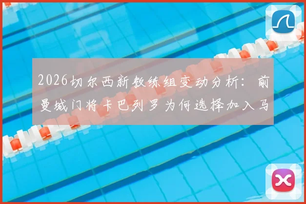 2026切尔西新教练组变动分析:前曼城门将卡巴列罗为何选择加入马雷斯卡团队,其对球队防守训练有何助益