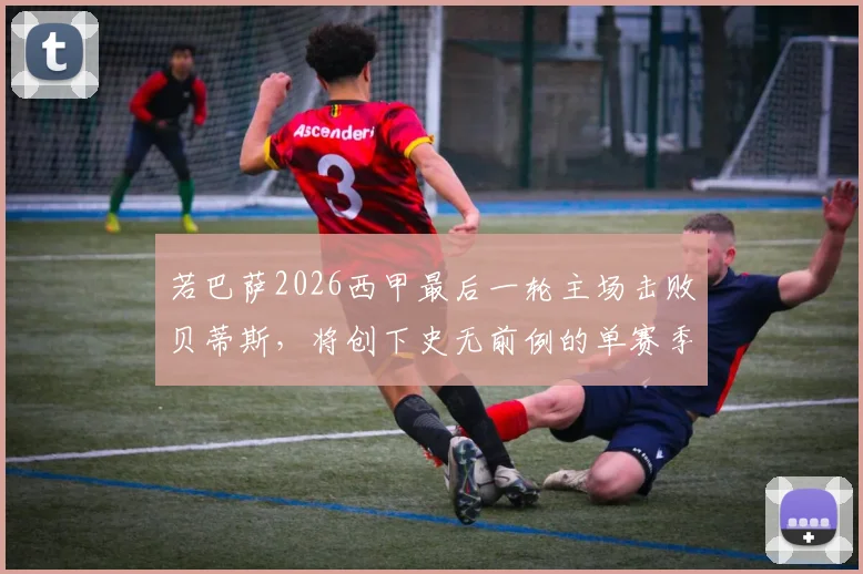 若巴萨2026西甲最后一轮主场击败贝蒂斯，将创下史无前例的单赛季主场全胜纪录