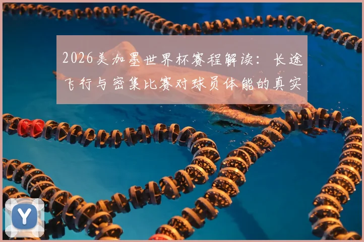 2026美加墨世界杯赛程解读：长途飞行与密集比赛对球员体能的真实影响，阿里亚斯直言挑战巨大