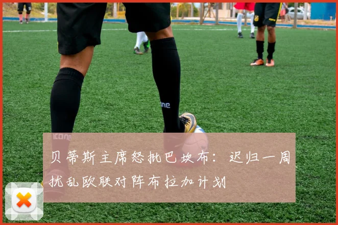 贝蒂斯主席怒批巴坎布:迟归一周扰乱欧联对阵布拉加计划