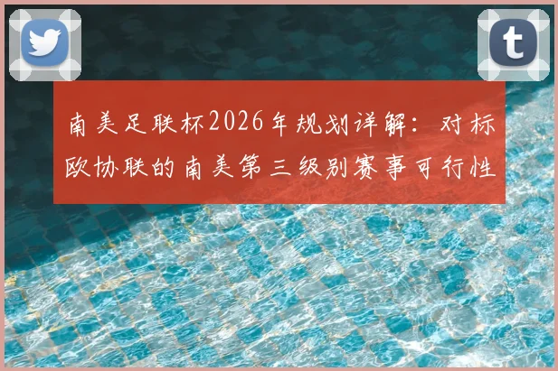 南美足联杯2026年规划详解:对标欧协联的南美第三级别赛事可行性评估与影响分析