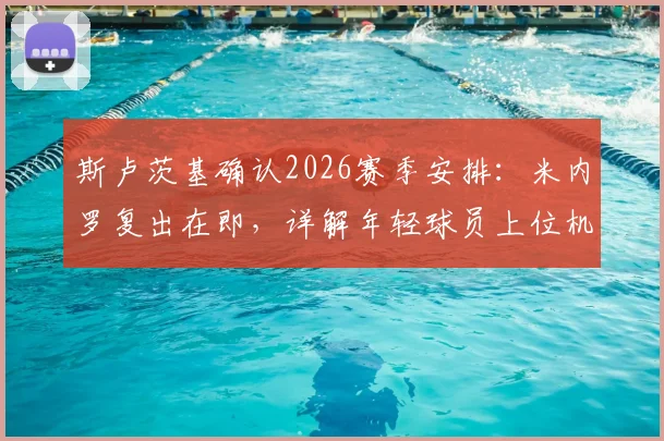 斯卢茨基确认2026赛季安排:米内罗复出在即,详解年轻球员上位机会与球队用人思路