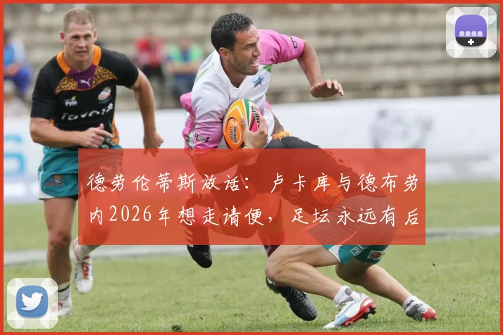 德劳伦蒂斯放话：卢卡库与德布劳内2026年想走请便，足坛永远有后来者，附核心球员转会市场现状分析