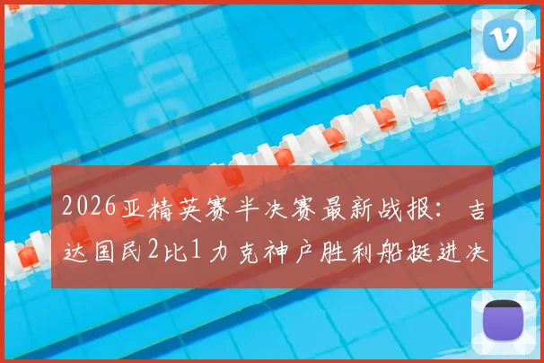2026亚精英赛半决赛最新战报:吉达国民2比1力克神户胜利船挺进决赛,托尼关键破门引爆全场