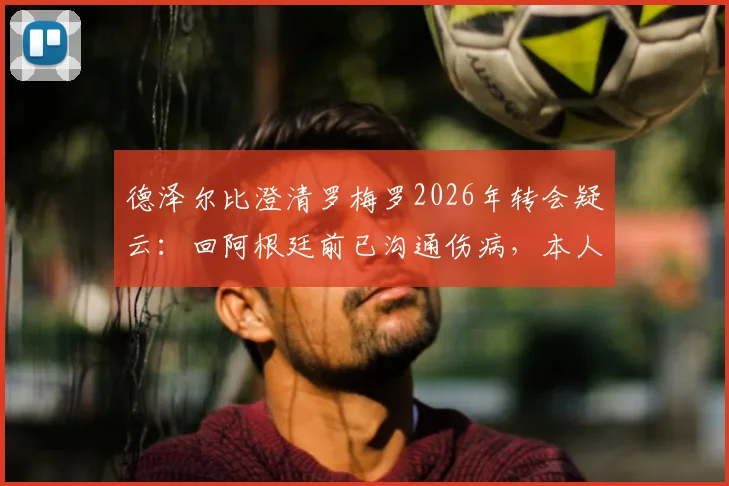 德泽尔比澄清罗梅罗2026年转会疑云:回阿根廷前已沟通伤病,本人始终表态愿留布莱顿