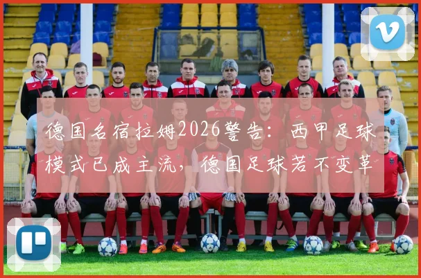 德国名宿拉姆2026警告：西甲足球模式已成主流，德国足球若不变革恐将步意大利后尘