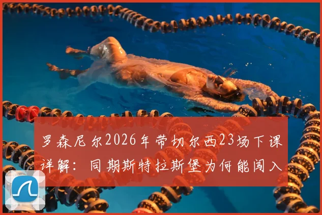 罗森尼尔2026年带切尔西23场下课详解：同期斯特拉斯堡为何能闯入欧协联和法国杯四强？