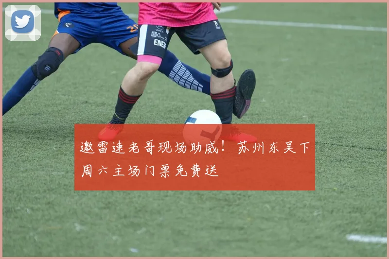 邀雷速老哥现场助威！苏州东吴下周六主场门票免费送