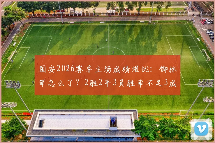 国安2026赛季主场成绩堪忧：御林军怎么了？2胜2平3负胜率不足3成，工体魔力不再？