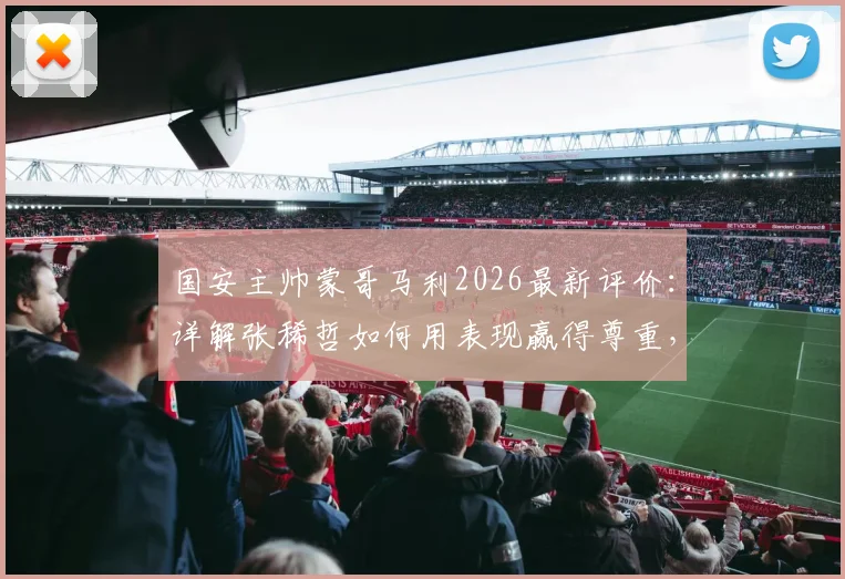 国安主帅蒙哥马利2026最新评价：详解张稀哲如何用表现赢得尊重，成为球队不可或缺的中流砥柱