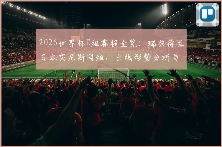 2026世界杯E组赛程全览:瑞典荷兰日本突尼斯同组,出线形势分析与历史交锋解读