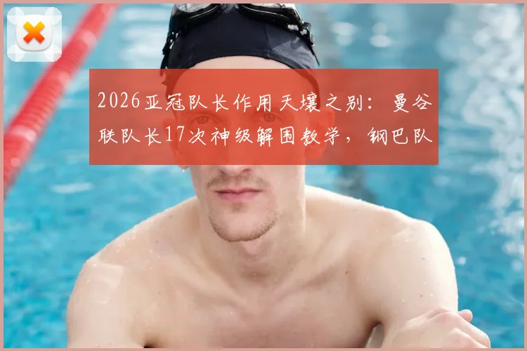 2026亚冠队长作用天壤之别：曼谷联队长17次神级解围教学，钢巴队长送点+红牌教训分析