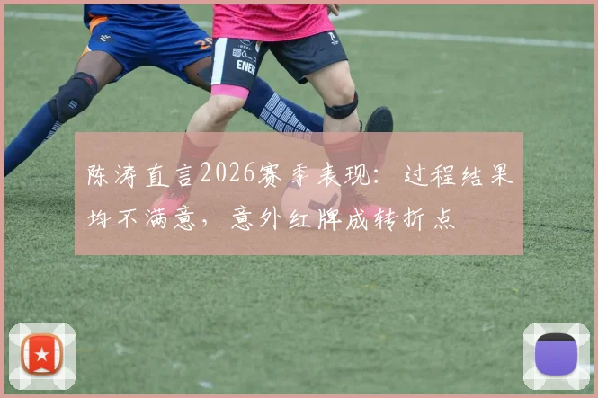 陈涛直言2026赛季表现:过程结果均不满意,意外红牌成转折点