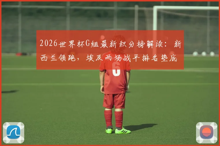 2026世界杯G组最新积分榜解读：新西兰领跑，埃及两场战平排名垫底，出线形势如何？