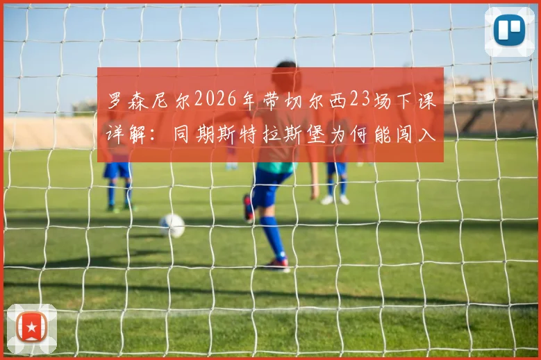 罗森尼尔2026年带切尔西23场下课详解:同期斯特拉斯堡为何能闯入欧协联和法国杯四强?