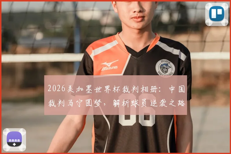 2026美加墨世界杯裁判相册：中国裁判马宁圆梦，解析球员逆袭之路与赛场“好运”时刻