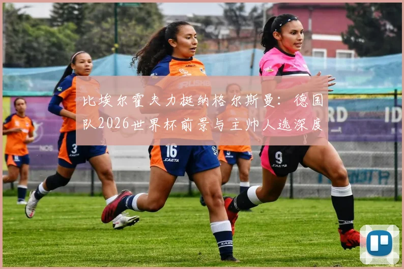 比埃尔霍夫力挺纳格尔斯曼：德国队2026世界杯前景与主帅人选深度剖析