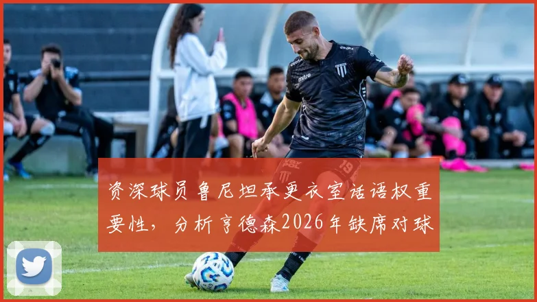 资深球员鲁尼坦承更衣室话语权重要性，分析亨德森2026年缺席对球队的潜在战术与精神损失