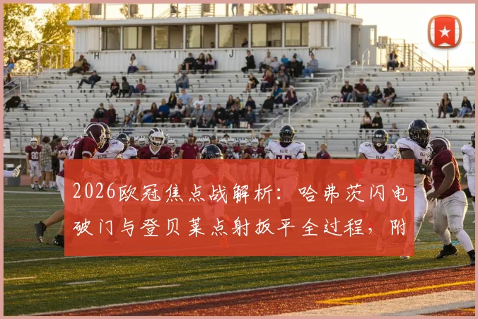 2026欧冠焦点战解析:哈弗茨闪电破门与登贝莱点射扳平全过程,附巴黎1-1阿森纳全场录像回放观看指南