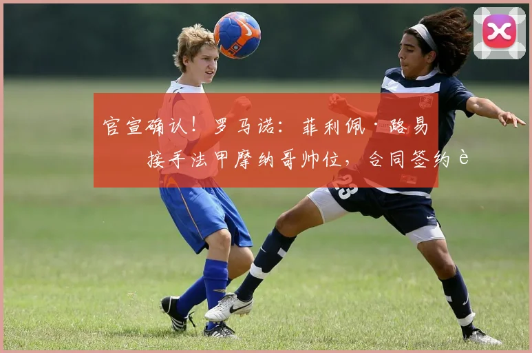 官宣确认！罗马诺：菲利佩·路易斯接手法甲摩纳哥帅位，合同签约至2026年，战术风格前瞻
