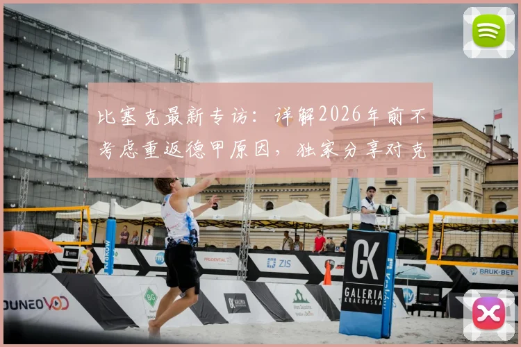 比塞克最新专访：详解2026年前不考虑重返德甲原因，独家分享对克洛普执教德国队的看法与期待