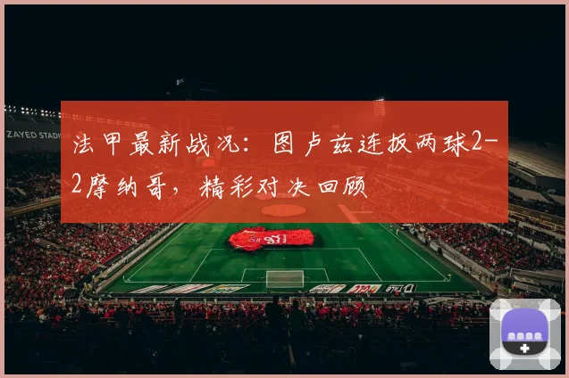 法甲最新战况:图卢兹连扳两球2-2摩纳哥,精彩对决回顾