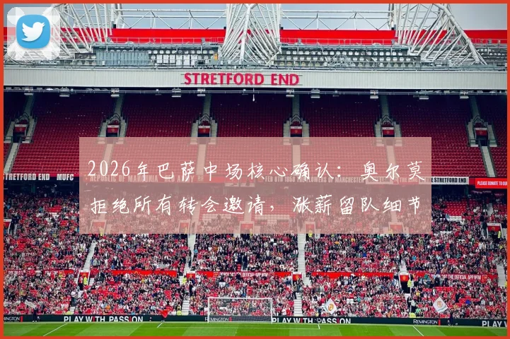 2026年巴萨中场核心确认：奥尔莫拒绝所有转会邀请，涨薪留队细节与未来阵容分析