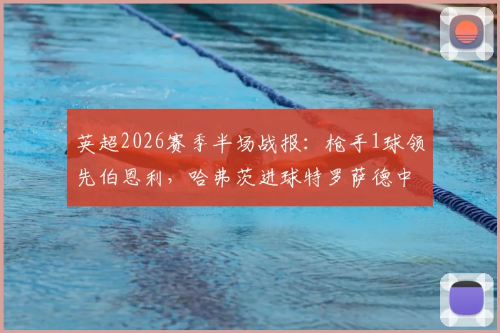 英超2026赛季半场战报：枪手1球领先伯恩利，哈弗茨进球特罗萨德中柱引热议，战术复盘与全场看点解析
