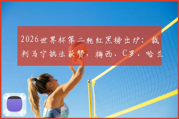 2026世界杯第二轮红黑榜出炉：裁判马宁执法获赞，梅西、C罗、哈兰德、姆巴佩四大巨星状态引热议