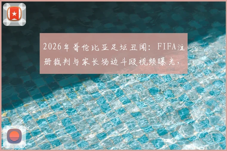 2026年哥伦比亚足坛丑闻：FIFA注册裁判与家长场边斗殴视频曝光，青少年足球安全引担忧