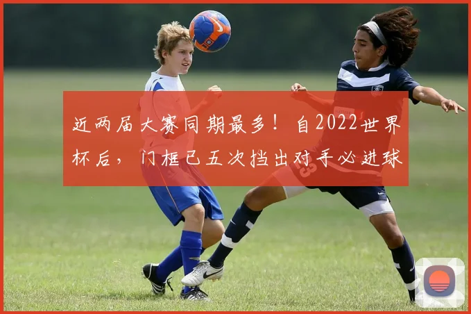 近两届大赛同期最多！自2022世界杯后，门框已五次挡出对手必进球挽救法国队，防守运气成夺冠关键？