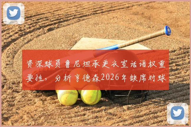 资深球员鲁尼坦承更衣室话语权重要性，分析亨德森2026年缺席对球队的潜在战术与精神损失