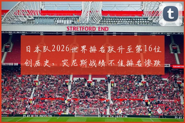 日本队2026世界排名跃升至第16位创历史，突尼斯战绩不佳排名惨跌原因深度分析