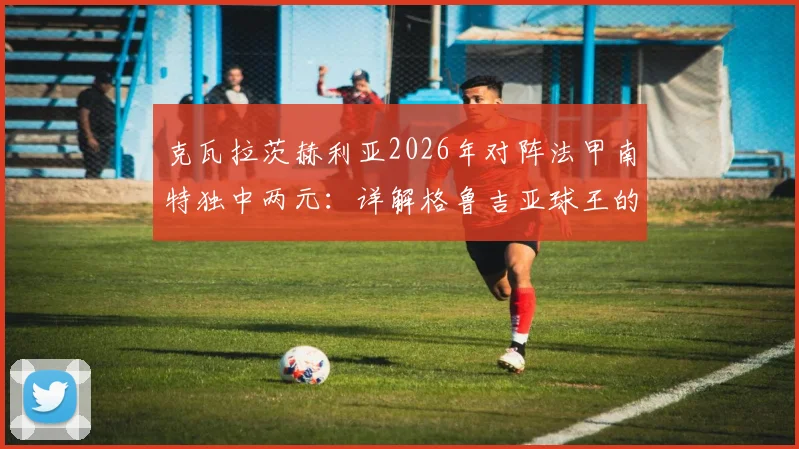 克瓦拉茨赫利亚2026年对阵法甲南特独中两元:详解格鲁吉亚球王的盘带过人与进球全程