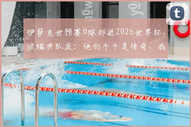 伊萨克世预赛0球却进2026世界杯，谈瑞典队友：他们个个是传奇，我的职责不同