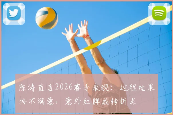 陈涛直言2026赛季表现:过程结果均不满意,意外红牌成转折点