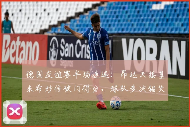 德国友谊赛半场速递：昂达夫接基米希妙传破门得分，球队多次错失良机，1-0领先芬兰