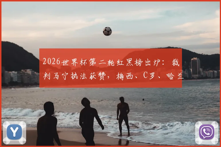 2026世界杯第二轮红黑榜出炉：裁判马宁执法获赞，梅西、C罗、哈兰德、姆巴佩四大巨星状态引热议