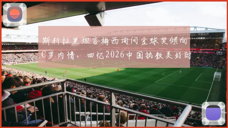 斯科拉里坦言梅西询问金球奖倾向C罗内情，回忆2026中国执教美好时光，分享足坛传奇往事